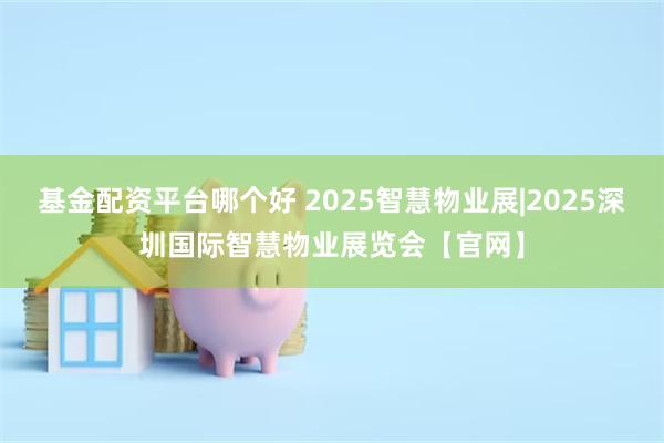 基金配资平台哪个好 2025智慧物业展|2025深圳国际智慧物业展览会【官网】
