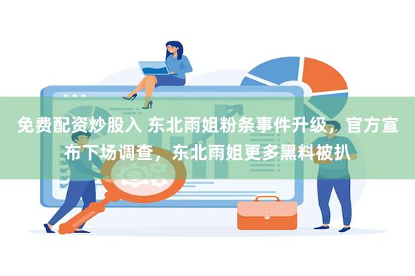免费配资炒股入 东北雨姐粉条事件升级，官方宣布下场调查，东北雨姐更多黑料被扒