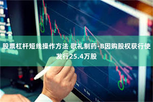 股票杠杆短线操作方法 歌礼制药-B因购股权获行使发行25.4万股