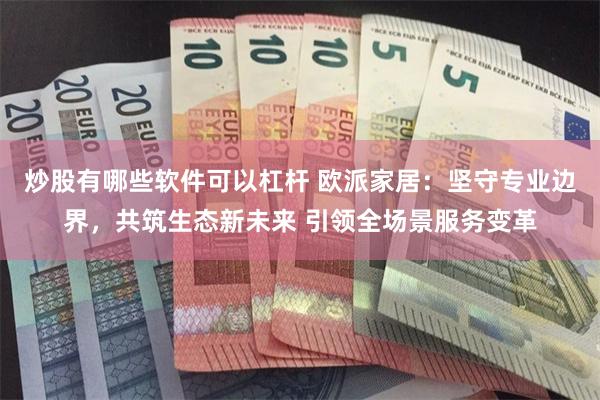 炒股有哪些软件可以杠杆 欧派家居：坚守专业边界，共筑生态新未来 引领全场景服务变革
