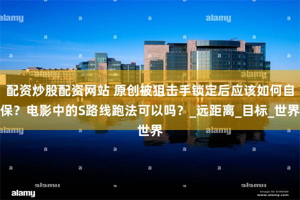 配资炒股配资网站 原创被狙击手锁定后应该如何自保？电影中的S路线跑法可以吗？_远距离_目标_世界