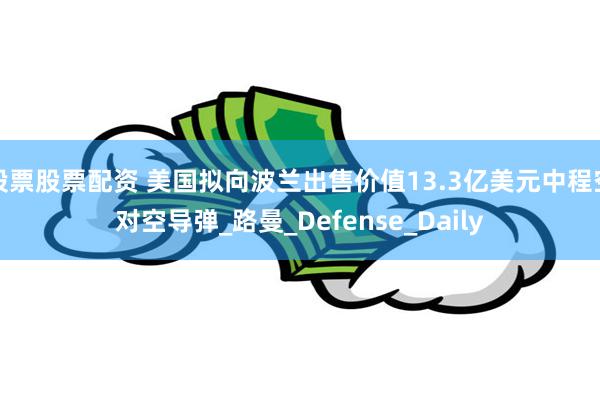 股票股票配资 美国拟向波兰出售价值13.3亿美元中程空对空导弹_路曼_Defense_Daily