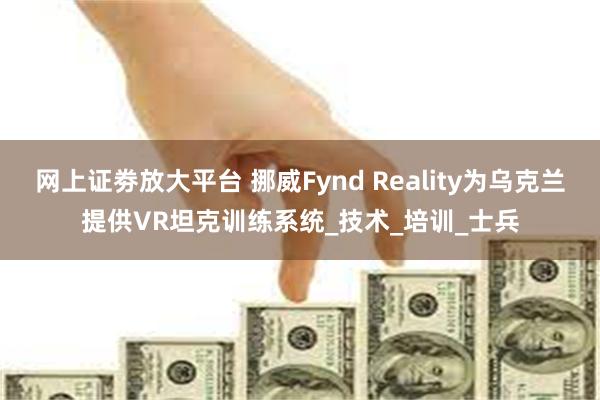 网上证劵放大平台 挪威Fynd Reality为乌克兰提供VR坦克训练系统_技术_培训_士兵
