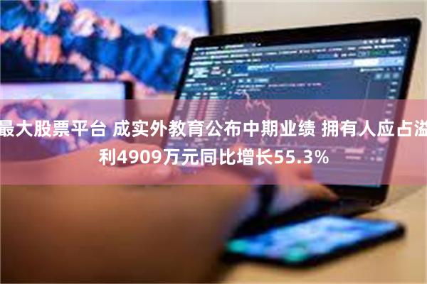 最大股票平台 成实外教育公布中期业绩 拥有人应占溢利4909万元同比增长55.3%