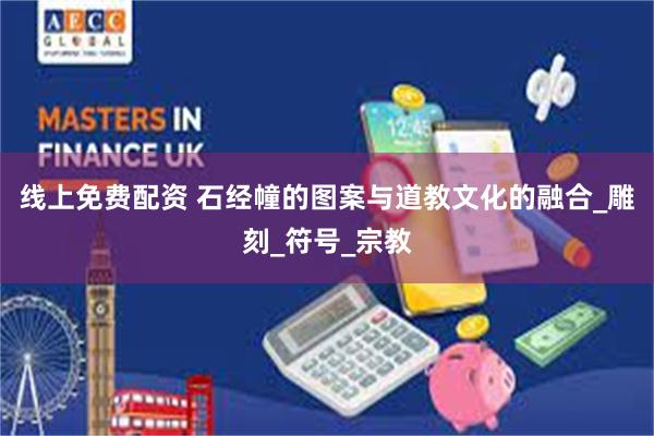 线上免费配资 石经幢的图案与道教文化的融合_雕刻_符号_宗教