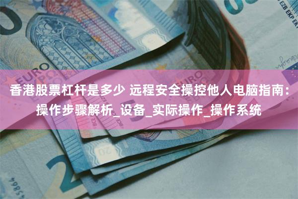 香港股票杠杆是多少 远程安全操控他人电脑指南：操作步骤解析_设备_实际操作_操作系统