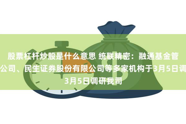 股票杠杆炒股是什么意思 统联精密：融通基金管理有限公司、民生证券股份有限公司等多家机构于3月5日调研我司