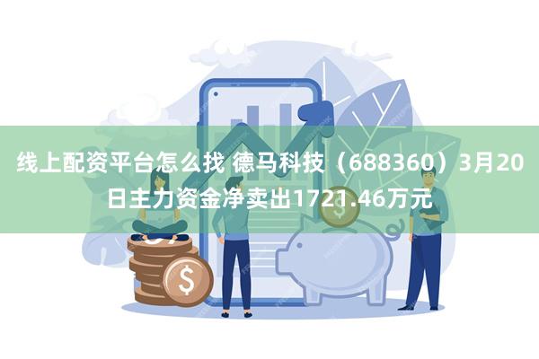 线上配资平台怎么找 德马科技（688360）3月20日主力资金净卖出1721.46万元