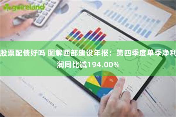 股票配债好吗 图解西部建设年报：第四季度单季净利润同比减194.00%