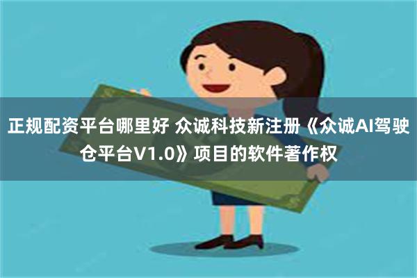正规配资平台哪里好 众诚科技新注册《众诚AI驾驶仓平台V1.0》项目的软件著作权