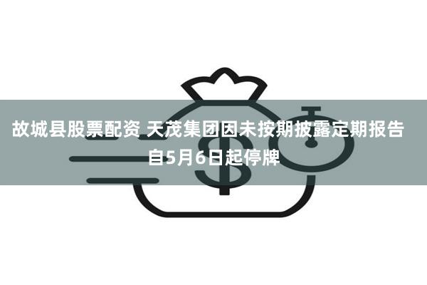 故城县股票配资 天茂集团因未按期披露定期报告  自5月6日起停牌