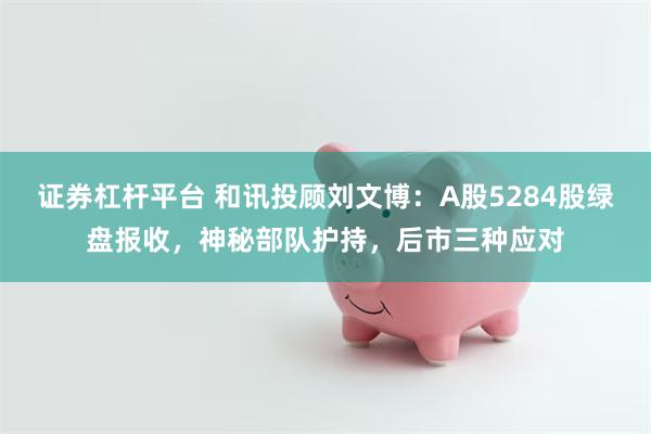 证券杠杆平台 和讯投顾刘文博：A股5284股绿盘报收，神秘部队护持，后市三种应对