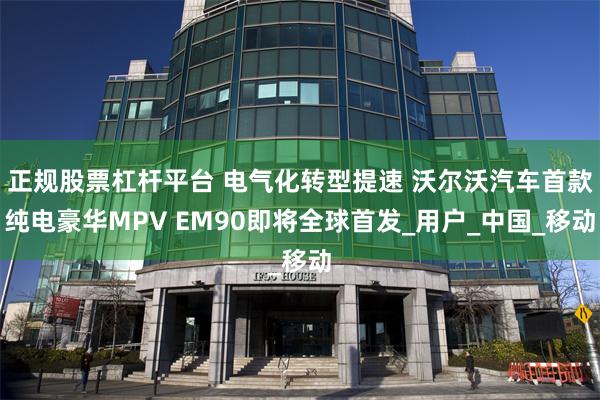 正规股票杠杆平台 电气化转型提速 沃尔沃汽车首款纯电豪华MPV EM90即将全球首发_用户_中国_移动