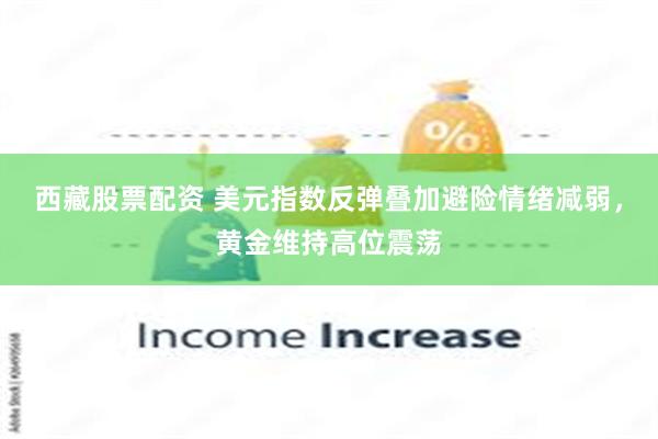 西藏股票配资 美元指数反弹叠加避险情绪减弱，黄金维持高位震荡
