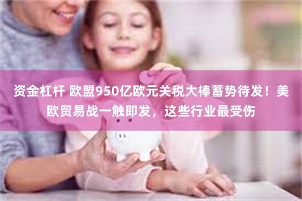 资金杠杆 欧盟950亿欧元关税大棒蓄势待发！美欧贸易战一触即发，这些行业最受伤