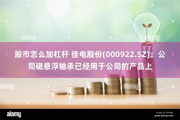股市怎么加杠杆 佳电股份(000922.SZ)：公司磁悬浮轴承已经用于公司的产品上