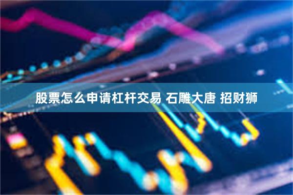 股票怎么申请杠杆交易 石雕大唐 招财狮