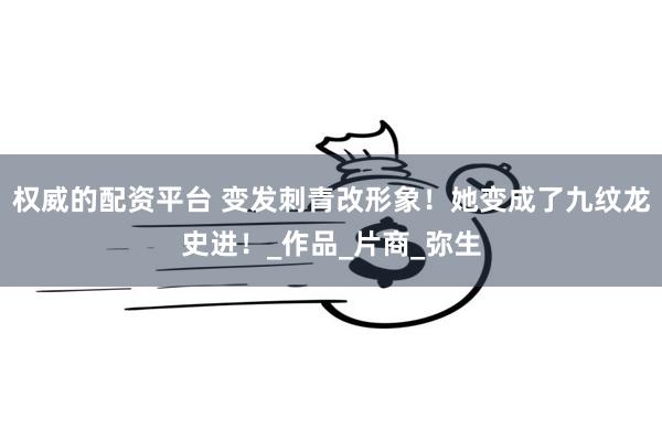 权威的配资平台 变发刺青改形象！她变成了九纹龙史进！_作品_片商_弥生