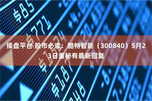 操盘平台 股市必读：酷特智能（300840）5月23日董秘有最新回复
