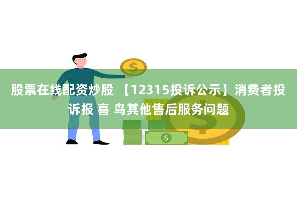 股票在线配资炒股 【12315投诉公示】消费者投诉报 喜 鸟其他售后服务问题