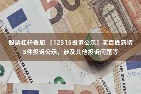股票杠杆叠加 【12315投诉公示】老百姓新增5件投诉公示，涉及其他投诉问题等