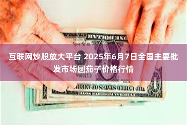 互联网炒股放大平台 2025年6月7日全国主要批发市场圆茄子价格行情