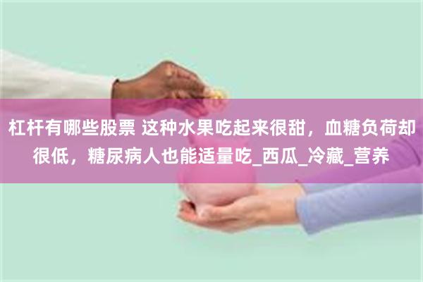 杠杆有哪些股票 这种水果吃起来很甜，血糖负荷却很低，糖尿病人也能适量吃_西瓜_冷藏_营养