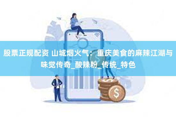 股票正规配资 山城烟火气：重庆美食的麻辣江湖与味觉传奇_酸辣粉_传统_特色