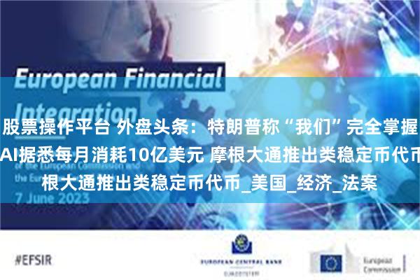 股票操作平台 外盘头条：特朗普称“我们”完全掌握了伊朗的制空权 xAI据悉每月消耗10亿美元 摩根大通推出类稳定币代币_美国_经济_法案