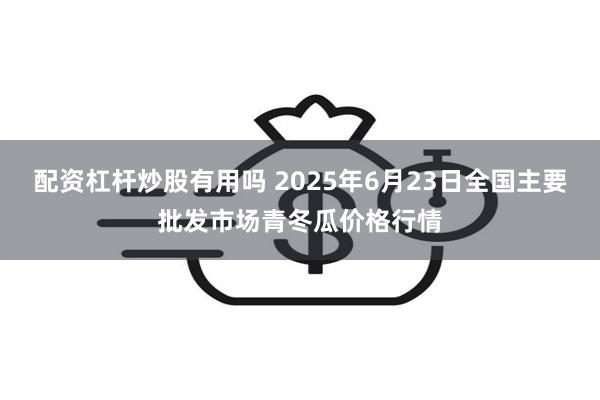配资杠杆炒股有用吗 2025年6月23日全国主要批发市场青冬瓜价格行情