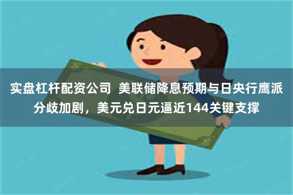实盘杠杆配资公司  美联储降息预期与日央行鹰派分歧加剧，美元兑日元逼近144关键支撑