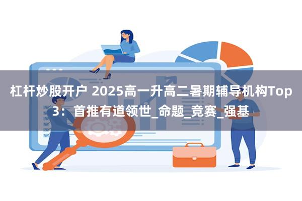 杠杆炒股开户 2025高一升高二暑期辅导机构Top3：首推有道领世_命题_竞赛_强基