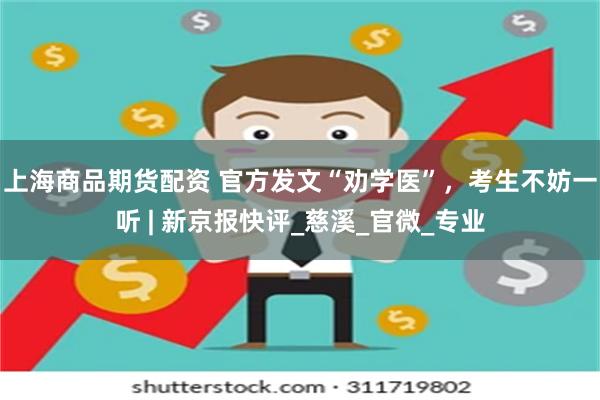 上海商品期货配资 官方发文“劝学医”，考生不妨一听 | 新京报快评_慈溪_官微_专业