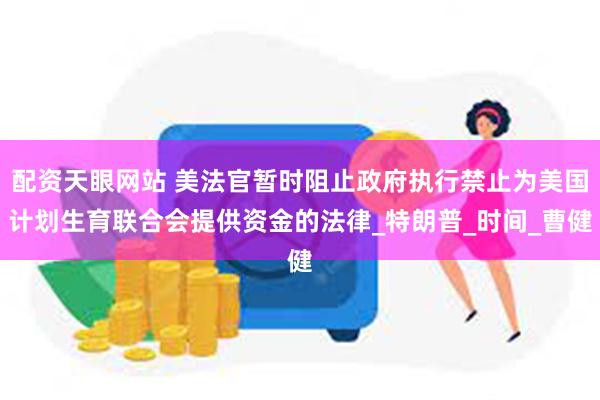 配资天眼网站 美法官暂时阻止政府执行禁止为美国计划生育联合会提供资金的法律_特朗普_时间_曹健