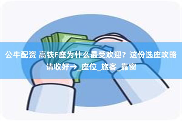公牛配资 高铁F座为什么最受欢迎？这份选座攻略请收好→_座位_旅客_靠窗