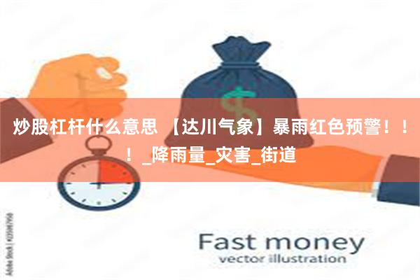 炒股杠杆什么意思 【达川气象】暴雨红色预警！！！_降雨量_灾害_街道