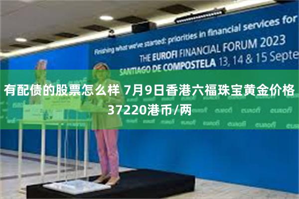 有配债的股票怎么样 7月9日香港六福珠宝黄金价格37220港币/两