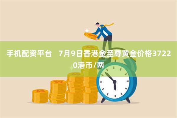 手机配资平台   7月9日香港金至尊黄金价格37220港币/两