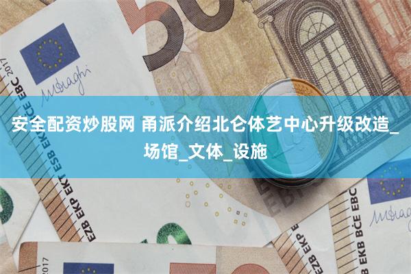 安全配资炒股网 甬派介绍北仑体艺中心升级改造_场馆_文体_设施