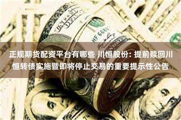 正规期货配资平台有哪些 川恒股份: 提前赎回川恒转债实施暨即将停止交易的重要提示性公告