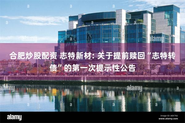 合肥炒股配资 志特新材: 关于提前赎回“志特转债”的第一次提示性公告