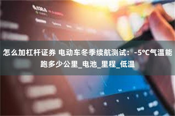 怎么加杠杆证券 电动车冬季续航测试：-5℃气温能跑多少公里_电池_里程_低温