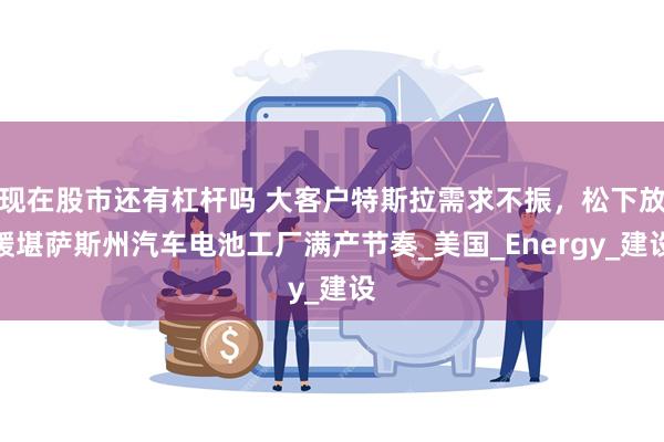 现在股市还有杠杆吗 大客户特斯拉需求不振，松下放缓堪萨斯州汽车电池工厂满产节奏_美国_Energy_建设