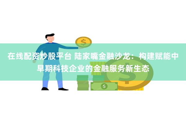 在线配资炒股平台 陆家嘴金融沙龙：构建赋能中早期科技企业的金融服务新生态