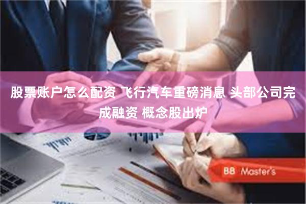 股票账户怎么配资 飞行汽车重磅消息 头部公司完成融资 概念股出炉
