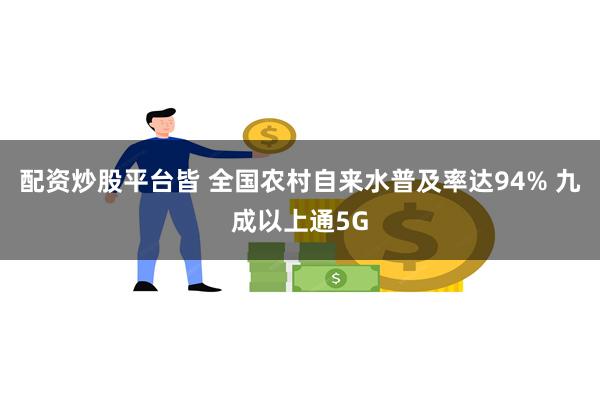 配资炒股平台皆 全国农村自来水普及率达94% 九成以上通5G