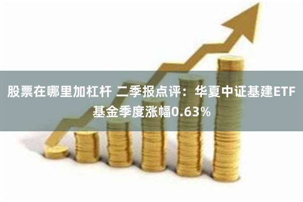 股票在哪里加杠杆 二季报点评：华夏中证基建ETF基金季度涨幅0.63%