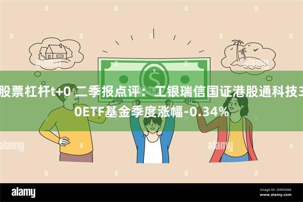 股票杠杆t+0 二季报点评：工银瑞信国证港股通科技30ETF基金季度涨幅-0.34%