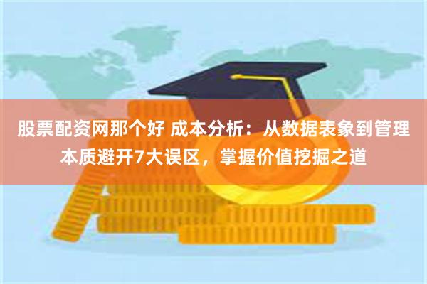 股票配资网那个好 成本分析：从数据表象到管理本质避开7大误区，掌握价值挖掘之道