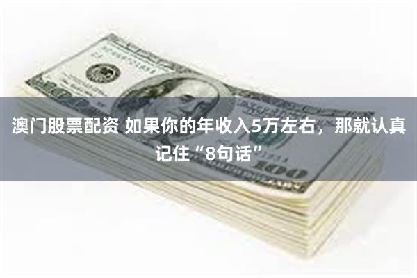 澳门股票配资 如果你的年收入5万左右，那就认真记住“8句话”